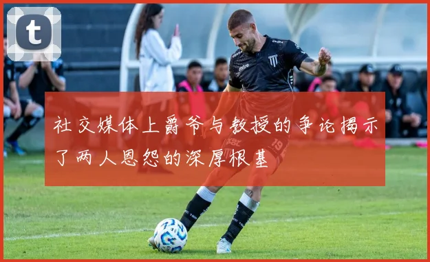 社交媒体上爵爷与教授的争论揭示了两人恩怨的深厚根基