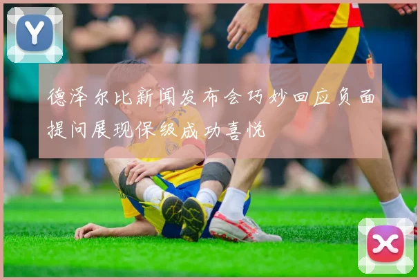 德泽尔比新闻发布会巧妙回应负面提问展现保级成功喜悦