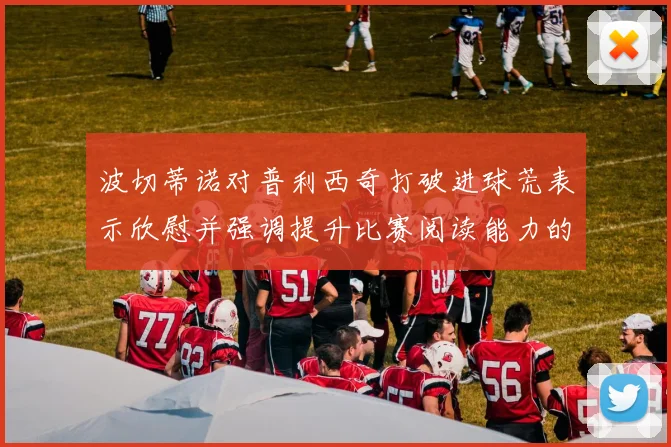波切蒂诺对普利西奇打破进球荒表示欣慰并强调提升比赛阅读能力的重要性