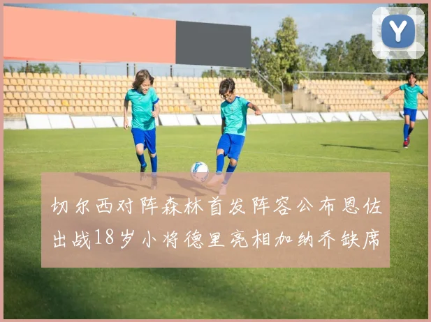 切尔西对阵森林首发阵容公布恩佐出战18岁小将德里亮相加纳乔缺席