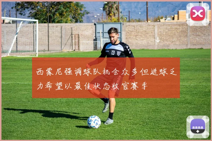 西蒙尼强调球队机会众多但进球乏力希望以最佳状态收官赛季