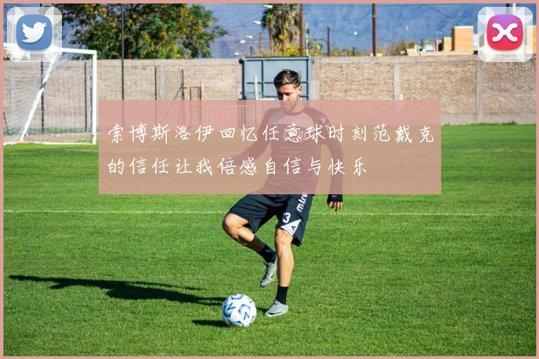 索博斯洛伊回忆任意球时刻范戴克的信任让我倍感自信与快乐