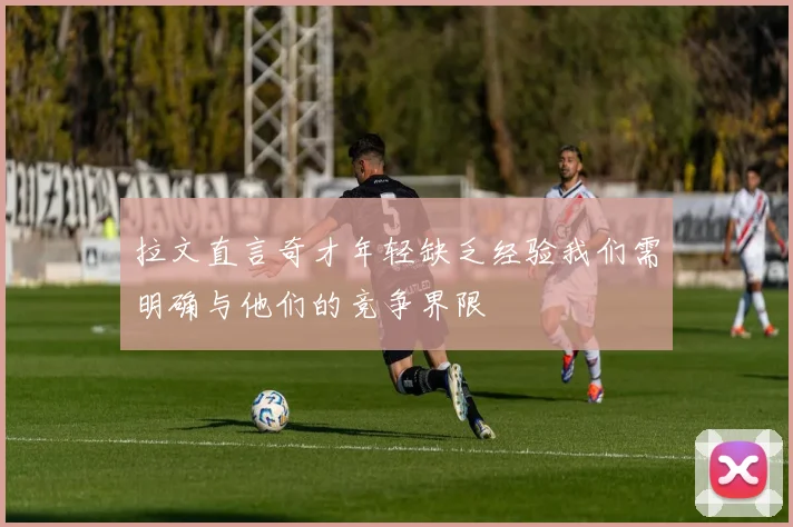 拉文直言奇才年轻缺乏经验我们需明确与他们的竞争界限