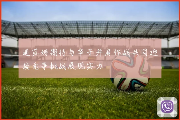 道苏姆期待与华子并肩作战共同迎接竞争挑战展现实力