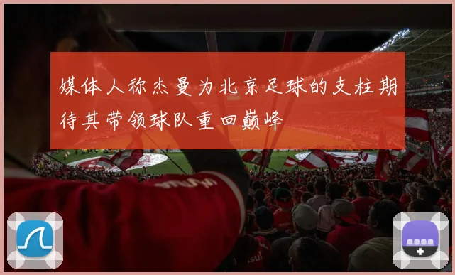 媒体人称杰曼为北京足球的支柱期待其带领球队重回巅峰