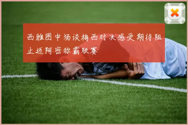 西雅图中场谈梅西对决感受期待阻止迈阿密称霸联赛