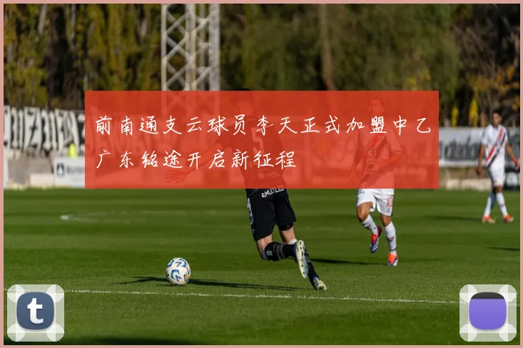 前南通支云球员李天正式加盟中乙广东铭途开启新征程