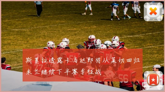斯基拉透露卡马达即将从莱切回归米兰继续下半赛季征战
