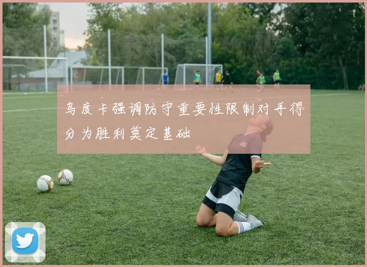 乌度卡强调防守重要性限制对手得分为胜利奠定基础