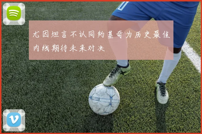 尤因坦言不认同约基奇为历史最佳内线期待未来对决