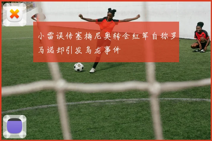 小雷误传塞梅尼奥转会红军自称罗马诺却引发乌龙事件