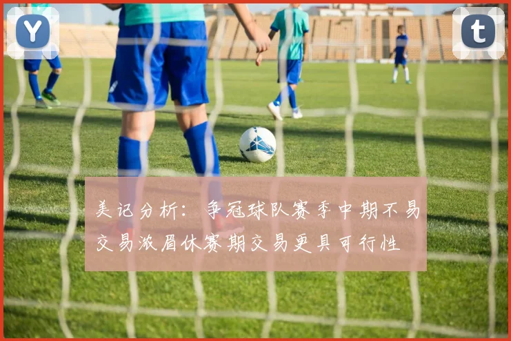 美记分析：争冠球队赛季中期不易交易浓眉休赛期交易更具可行性