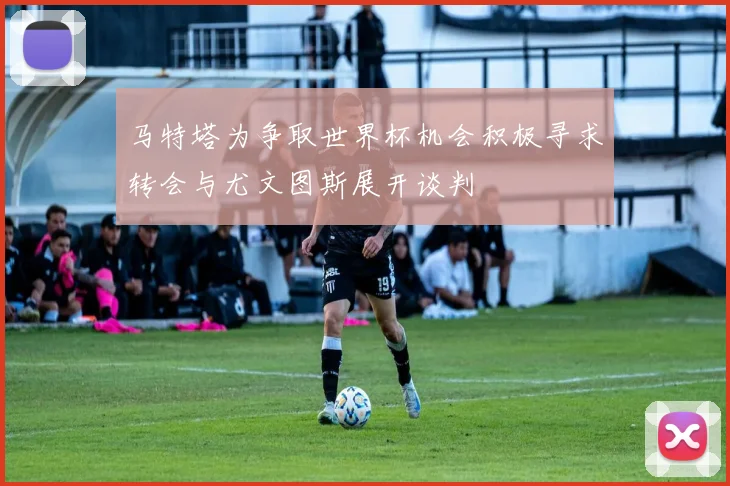 马特塔为争取世界杯机会积极寻求转会与尤文图斯展开谈判