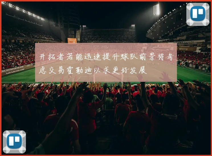 开拓者若能迅速提升球队前景将考虑交易霍勒迪以求更好发展