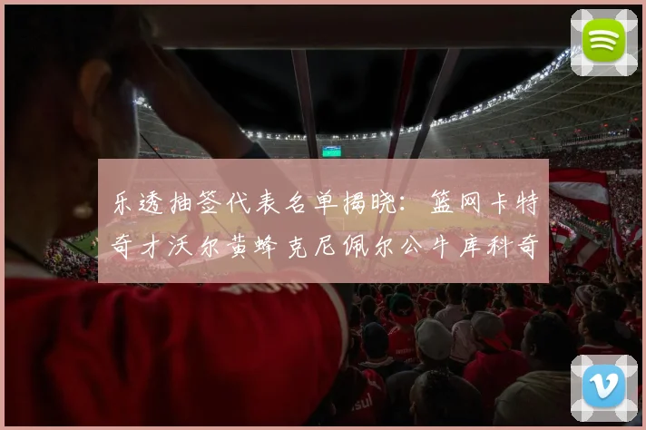 乐透抽签代表名单揭晓：篮网卡特奇才沃尔黄蜂克尼佩尔公牛库科奇齐聚一堂