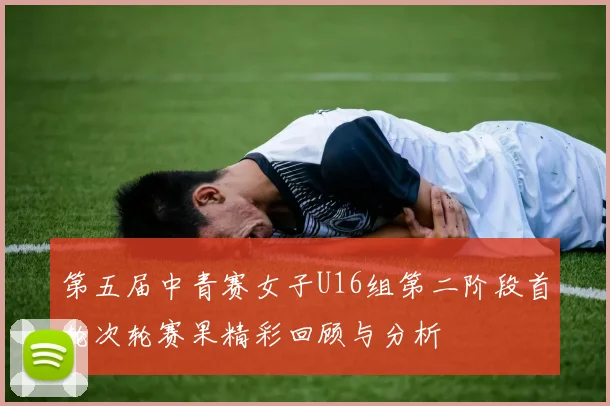 第五届中青赛女子U16组第二阶段首轮次轮赛果精彩回顾与分析