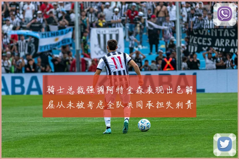 骑士总裁强调阿特金森表现出色解雇从未被考虑全队共同承担失利责任