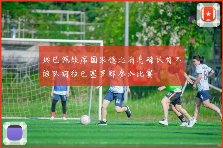 姆巴佩缺席国家德比消息确认将不随队前往巴塞罗那参加比赛