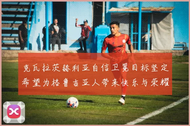 克瓦拉茨赫利亚自信卫冕目标坚定希望为格鲁吉亚人带来快乐与荣耀