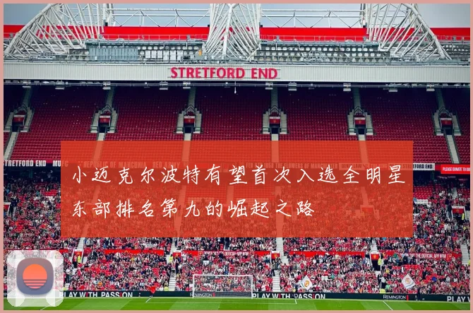 小迈克尔波特有望首次入选全明星东部排名第九的崛起之路
