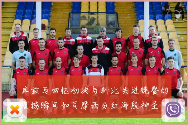 库兹马回忆初次与科比共进晚餐的震撼瞬间如同摩西分红海般神圣
