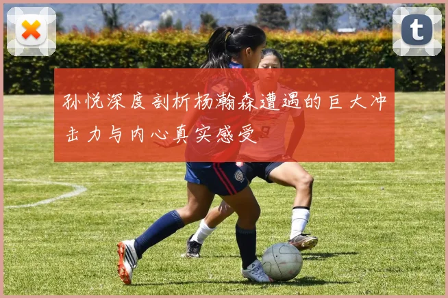 孙悦深度剖析杨瀚森遭遇的巨大冲击力与内心真实感受